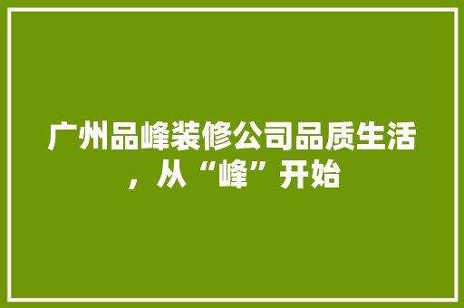 广州品峰装修公司品质生活，从“峰”开始
