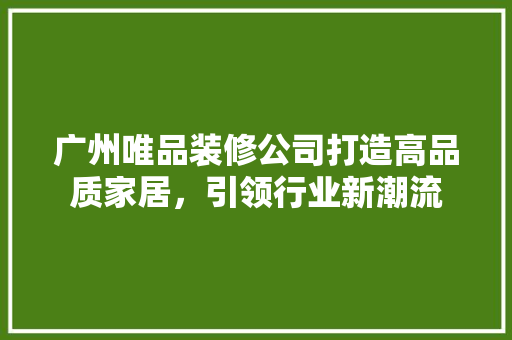 广州唯品装修公司打造高品质家居，引领行业新潮流