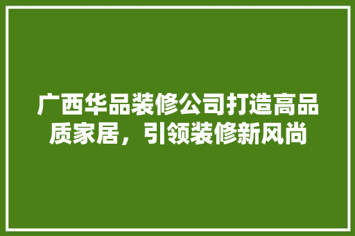 广西华品装修公司打造高品质家居，引领装修新风尚