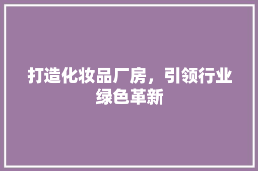 打造化妆品厂房，引领行业绿色革新