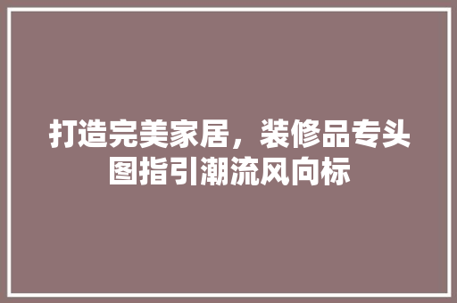 打造完美家居，装修品专头图指引潮流风向标  第1张