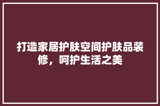 打造家居护肤空间护肤品装修，呵护生活之美