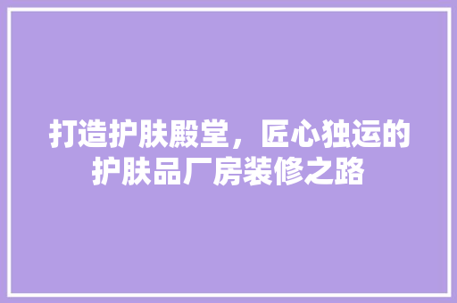 打造护肤殿堂，匠心独运的护肤品厂房装修之路