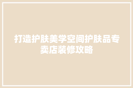 打造护肤美学空间护肤品专卖店装修攻略