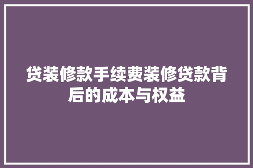 贷装修款手续费装修贷款背后的成本与权益