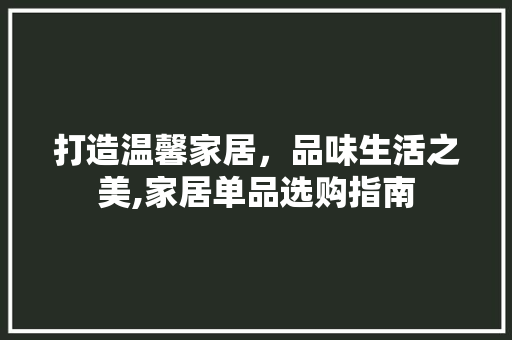 打造温馨家居，品味生活之美,家居单品选购指南