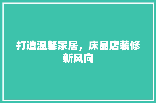 打造温馨家居，床品店装修新风向  第1张