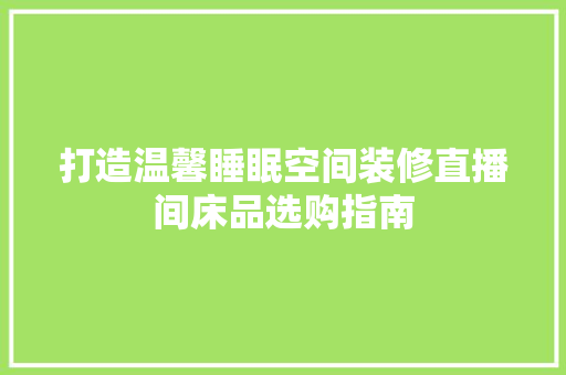 打造温馨睡眠空间装修直播间床品选购指南