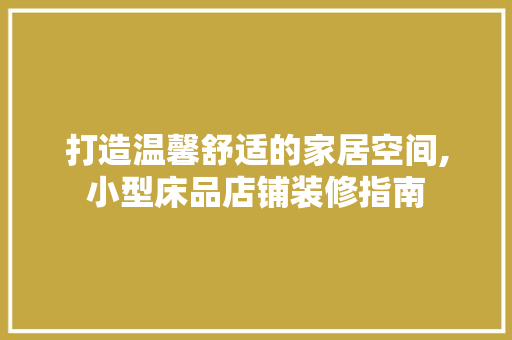 打造温馨舒适的家居空间,小型床品店铺装修指南