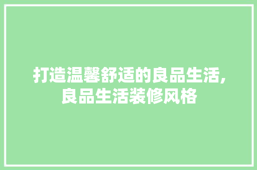 打造温馨舒适的良品生活,良品生活装修风格