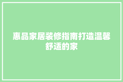 惠品家居装修指南打造温馨舒适的家