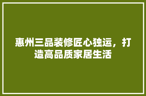 惠州三品装修匠心独运，打造高品质家居生活  第1张