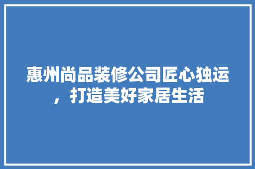 惠州尚品装修公司匠心独运，打造美好家居生活