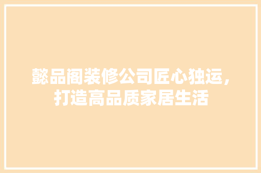 懿品阁装修公司匠心独运，打造高品质家居生活