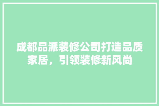 成都品派装修公司打造品质家居，引领装修新风尚