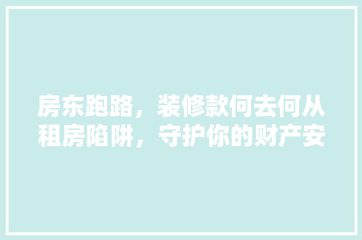 房东跑路，装修款何去何从租房陷阱，守护你的财产安全