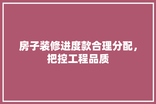 房子装修进度款合理分配，把控工程品质