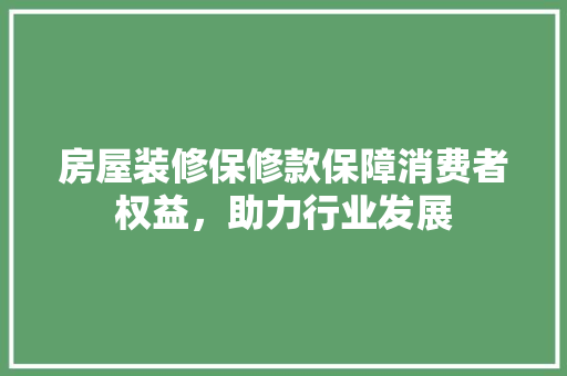 房屋装修保修款保障消费者权益，助力行业发展