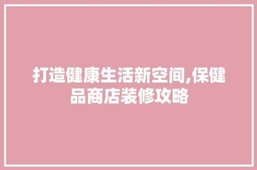 打造健康生活新空间,保健品商店装修攻略