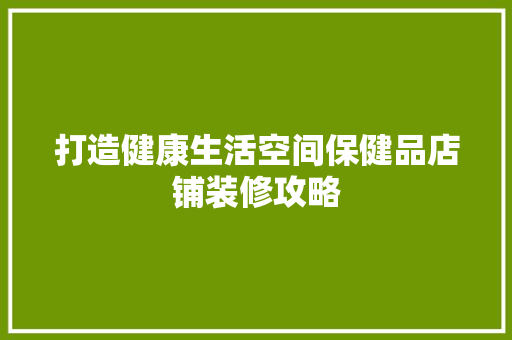 打造健康生活空间保健品店铺装修攻略  第1张