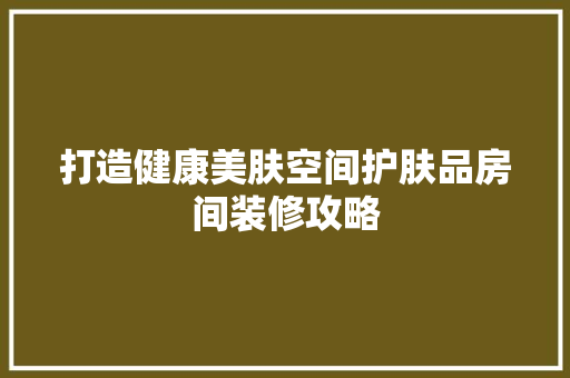 打造健康美肤空间护肤品房间装修攻略