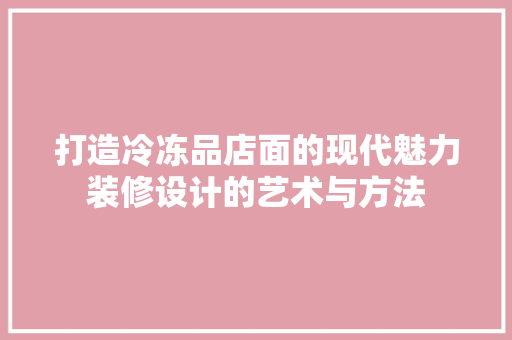 打造冷冻品店面的现代魅力装修设计的艺术与方法
