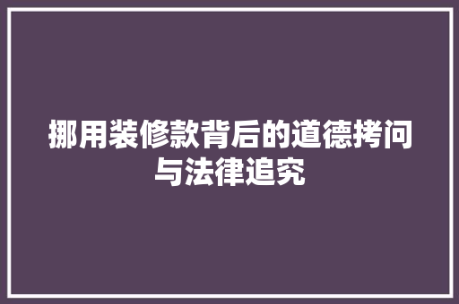 挪用装修款背后的道德拷问与法律追究