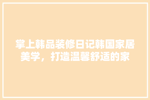掌上韩品装修日记韩国家居美学，打造温馨舒适的家