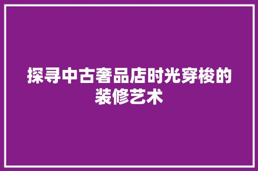 探寻中古奢品店时光穿梭的装修艺术