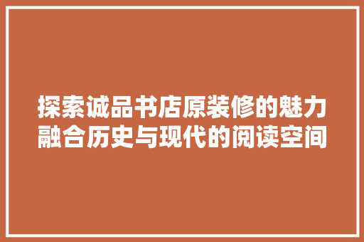 探索诚品书店原装修的魅力融合历史与现代的阅读空间