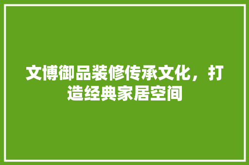 文博御品装修传承文化，打造经典家居空间  第1张