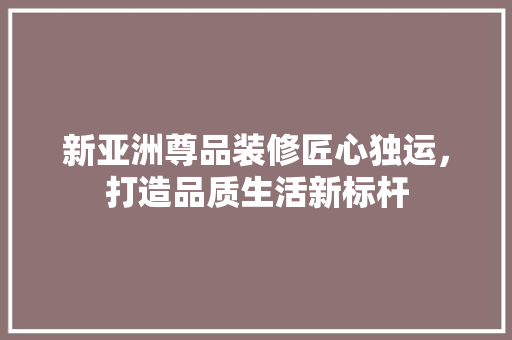 新亚洲尊品装修匠心独运，打造品质生活新标杆