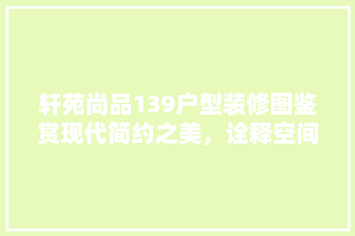 轩苑尚品139户型装修图鉴赏现代简约之美，诠释空间无限可能  第1张