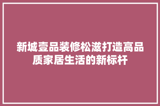 新城壹品装修松滋打造高品质家居生活的新标杆