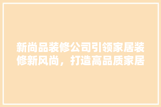 新尚品装修公司引领家居装修新风尚，打造高品质家居生活