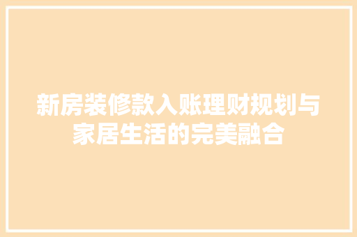新房装修款入账理财规划与家居生活的完美融合