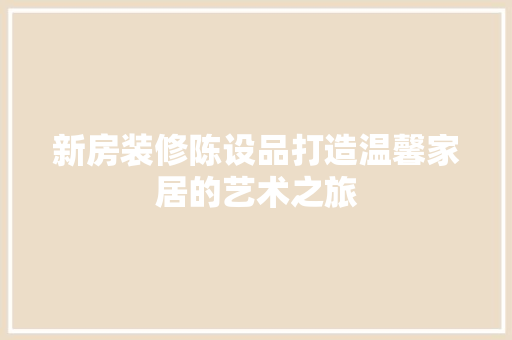 新房装修陈设品打造温馨家居的艺术之旅