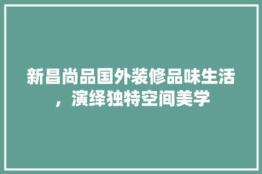 新昌尚品国外装修品味生活，演绎独特空间美学