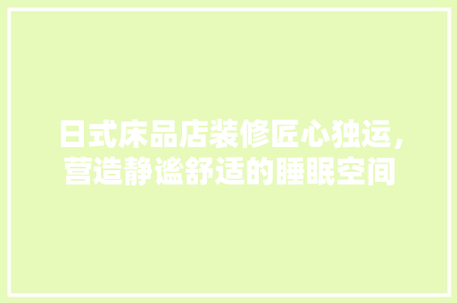 日式床品店装修匠心独运，营造静谧舒适的睡眠空间