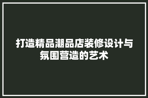 打造精品潮品店装修设计与氛围营造的艺术  第1张