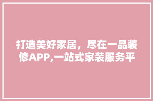 打造美好家居，尽在一品装修APP,一站式家装服务平台引领行业新潮流