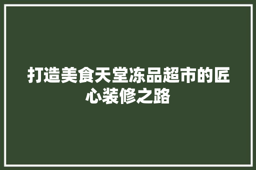 打造美食天堂冻品超市的匠心装修之路
