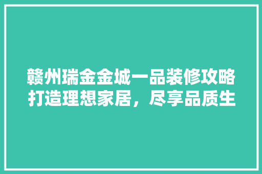 赣州瑞金金城一品装修攻略打造理想家居，尽享品质生活  第1张