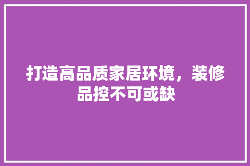 打造高品质家居环境，装修品控不可或缺