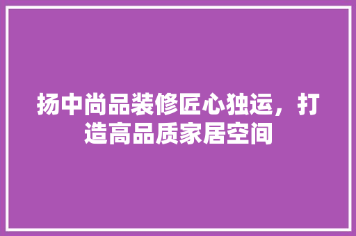 扬中尚品装修匠心独运，打造高品质家居空间