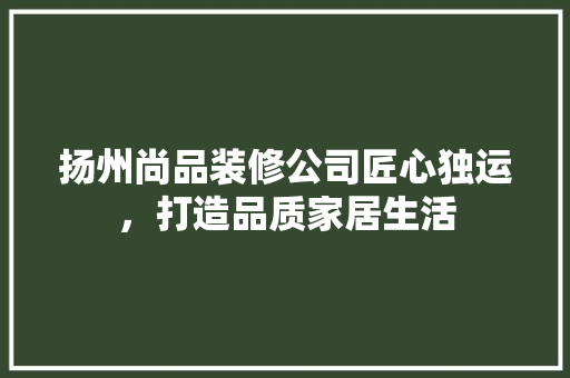 扬州尚品装修公司匠心独运，打造品质家居生活
