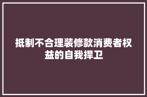 抵制不合理装修款消费者权益的自我捍卫