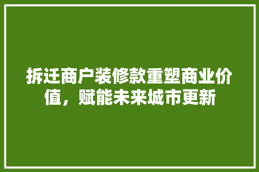 拆迁商户装修款重塑商业价值，赋能未来城市更新