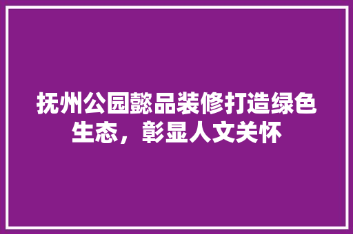 抚州公园懿品装修打造绿色生态，彰显人文关怀
