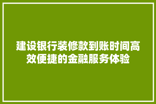 建设银行装修款到账时间高效便捷的金融服务体验